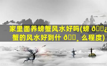 家里面养螃蟹风水好吗(螃 🌿 蟹的风水好到什 🌸 么程度)
